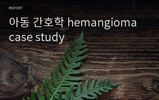 아동 간호학 hemangioma case study