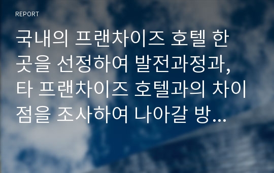 국내의 프랜차이즈 호텔 한 곳을 선정하여 발전과정과, 타 프랜차이즈 호텔과의 차이점을 조사하여 나아갈 방안을 제시하시오.