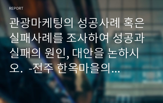 관광마케팅의 성공사례 혹은 실패사례를 조사하여 성공과 실패의 원인, 대안을 논하시오.  -전주 한옥마을의 성공사례-