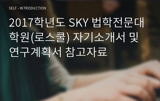 (합격)2017학년도 SKY 법학전문대학원(로스쿨) 자기소개서 및 연구계획서 참고자료