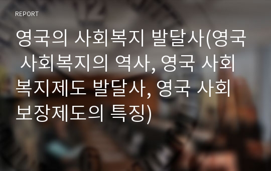 영국의 사회복지 발달사(영국 사회복지의 역사, 영국 사회복지제도 발달사, 영국 사회보장제도의 특징)