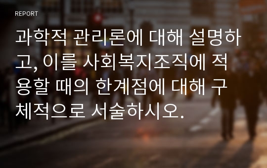 과학적 관리론에 대해 설명하고, 이를 사회복지조직에 적용할 때의 한계점에 대해 구체적으로 서술하시오.