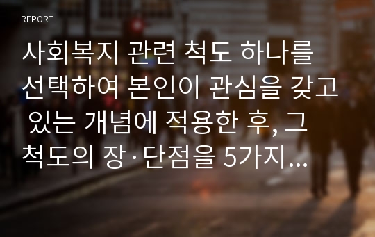 사회복지 관련 척도 하나를 선택하여 본인이 관심을 갖고 있는 개념에 적용한 후, 그 척도의 장·단점을 5가지 이상 논하시오.