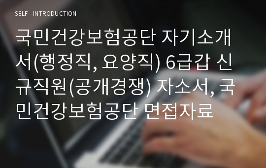 국민건강보험공단 자기소개서(행정직, 요양직) 6급갑 신규직원(공개경쟁) 자소서, 국민건강보험공단 면접자료