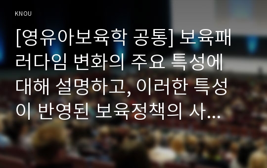 [영유아보육학 공통] 보육패러다임 변화의 주요 특성에 대해 설명하고, 이러한 특성이 반영된 보육정책의 사례를 제시하시오.