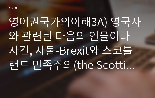 영어권국가의이해3A) 영국사와 관련된 다음의 인물이나 사건, 사물-Brexit와 스코틀랜드 민족주의(the Scottish Nationalism)-에 대해 A4 2매 분량의 설명문을 작성하시오0K