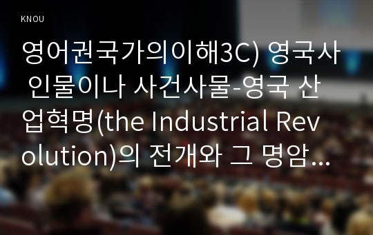 영어권국가의이해3C) 영국사 인물이나 사건사물-영국 산업혁명(the Industrial Revolution)의 전개와 그 명암-에 대해 A4 2매 분량설명문을 작성하시오0k