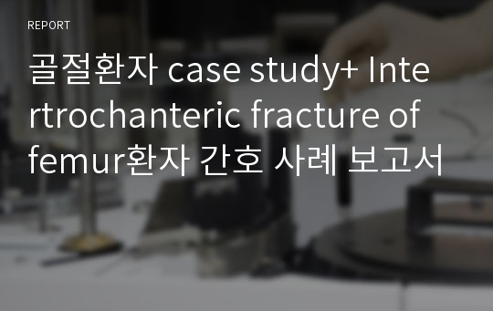 골절환자 case study+ Intertrochanteric fracture of femur환자 간호 사례 보고서