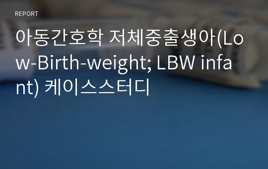 아동간호학 저체중출생아(Low-Birth-weight; LBW infant) 케이스스터디
