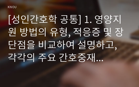 [성인간호학 공통] 1. 영양지원 방법의 유형, 적응증 및 장단점을 비교하여 설명하고, 각각의 주요 간호중재방법에 대해 서술하시오. 2. 당뇨병 환자에게 발생할 수 있는 급성 및 만성 합병증을 나열하고 각각 간호중재방법을 서술하시오.