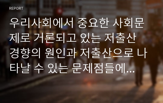 우리사회에서 중요한 사회문제로 거론되고 있는 저출산 경향의 원인과 저출산으로 나타날 수 있는 문제점들에 대해 서술하시오