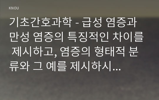 기초간호과학 - 급성 염증과 만성 염증의 특징적인 차이를 제시하고, 염증의 형태적 분류와 그 예를 제시하시오. 또한 염증의 국소적 영향과 전신적 영향을 나열하고, 전신적 영향의 경우 각각 해당 증상에 대한 일반적인 간호중재를 제시하시오. 