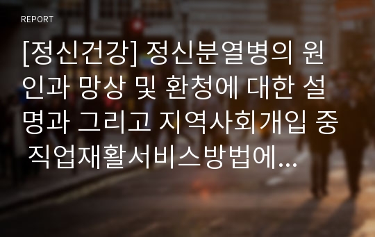 [정신건강] 정신분열병의 원인과 망상 및 환청에 대한 설명과 그리고 지역사회개입 중 직업재활서비스방법에 대하여 기술하고, 그리고 본인 주변에서 일어나고 있는 망상과 환청의 사례 등을 기술하시오