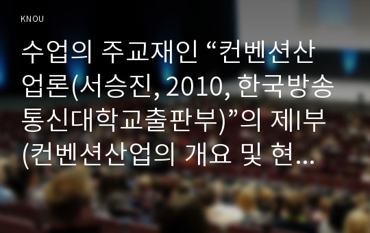 수업의 주교재인 “컨벤션산업론(서승진, 2010, 한국방송통신대학교출판부)”의 제I부(컨벤션산업의 개요 및 현황)인 제1장 ~ 제3장과 제II부(컨벤션산업의 구성요소)인 제4장 ~ 제7장까지(제8장 제외)의 내용을 요약하고, 실제 개최되었던 컨벤션 사례 하나를 선택하여 이를 분석한 후 본인의 의견을 논리적으로 정리, 기술하시오.