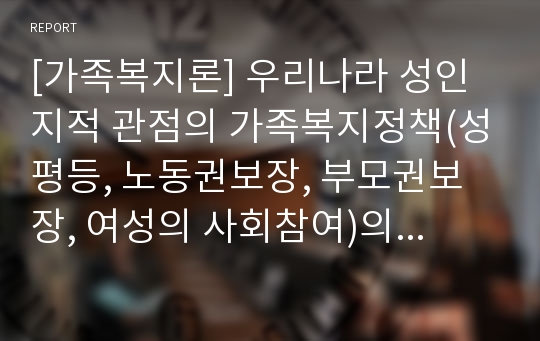 [가족복지론] 우리나라 성인지적 관점의 가족복지정책(성평등, 노동권보장, 부모권보장, 여성의 사회참여)의 방향에 대하여 논하시오