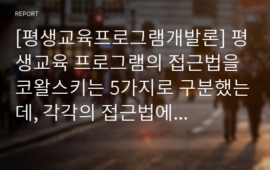 [평생교육프로그램개발론] 평생교육 프로그램의 접근법을 코왈스키는 5가지로 구분했는데, 각각의 접근법에 대해서 자세히 설명하고 차이점을 서술하시요