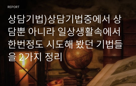 상담기법)상담기법중에서 상담뿐 아니라 일상생활속에서 한번정도 시도해 봤던 기법들을 2가지 정리