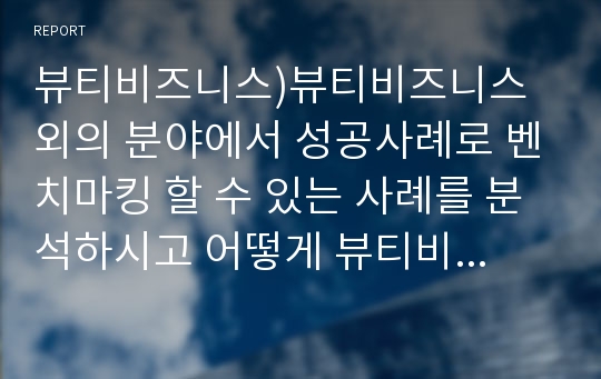 뷰티비즈니스)뷰티비즈니스 외의 분야에서 성공사례로 벤치마킹 할 수 있는 사례를 분석하시고 어떻게 뷰티비즈니스분야에서 응용할 수 있을지에 대하여 작성하시오.