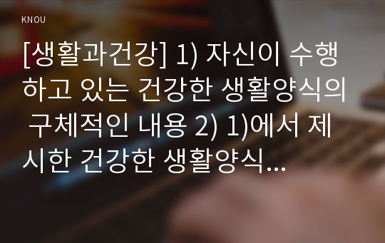 [생활과건강] 1) 자신이 수행하고 있는 건강한 생활양식의 구체적인 내용 2) 1)에서 제시한 건강한 생활양식 각각의 효과와 이에 대한 과학적 근거 제시