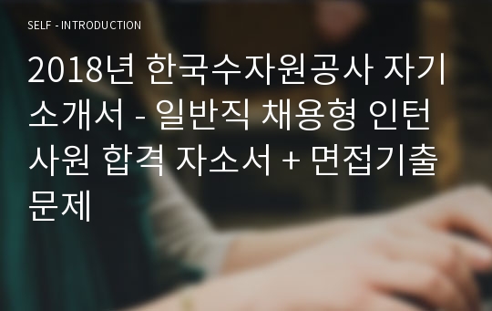 2018년 한국수자원공사 자기소개서 - 일반직 채용형 인턴사원 합격 자소서 + 면접기출문제