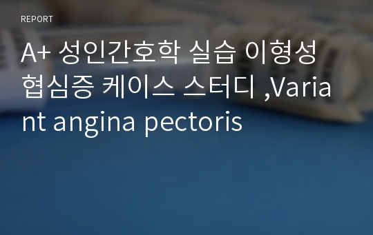 A+ 성인간호학 실습 이형성 협심증 케이스 스터디 ,Variant angina pectoris