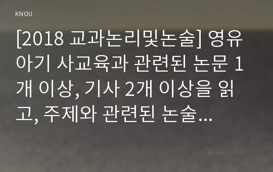 [2018 교과논리및논술] 영유아기 사교육과 관련된 논문 1개 이상, 기사 2개 이상을 읽고, 주제와 관련된 논술문을 작성하시오.[출처, 인용표기완료]