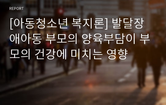 [아동청소년 복지론] 발달장애아동 부모의 양육부담이 부모의 건강에 미치는 영향