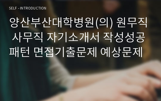 양산부산대학병원(의) 원무직 사무직 자기소개서 작성성공패턴 면접기출문제 예상문제