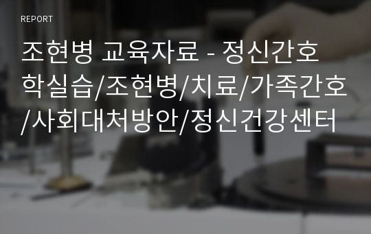 조현병 교육자료 - 정신간호학실습/조현병/치료/가족간호/사회대처방안/정신건강센터