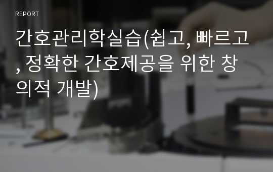 간호관리학실습(쉽고, 빠르고, 정확한 간호제공을 위한 창의적 개발)