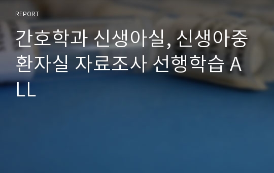 간호학과 신생아실, 신생아중환자실 자료조사 선행학습 ALL