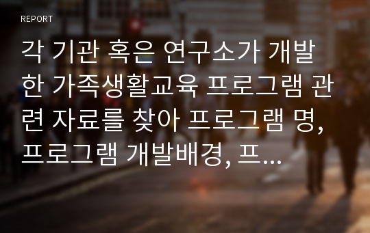 각 기관 혹은 연구소가 개발한 가족생활교육 프로그램 관련 자료를 찾아 프로그램 명, 프로그램 개발배경, 프로그램 목표, 프로그램의 회기별 내용, 교육방법, 평가방법, 강의계획서 등을 작성한 후 소감을 적으세요