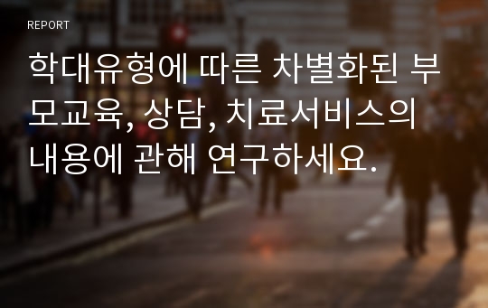 학대유형에 따른 차별화된 부모교육, 상담, 치료서비스의 내용에 관해 연구하세요.