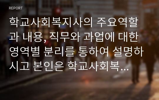 학교사회복지사의 주요역할과 내용, 직무와 과업에 대한 영역별 분리를 통하여 설명하시고 본인은 학교사회복지사의 역할이 가장 중요하게 생각하는 것이 어떤 것인지를 결론으로 기록하시오.