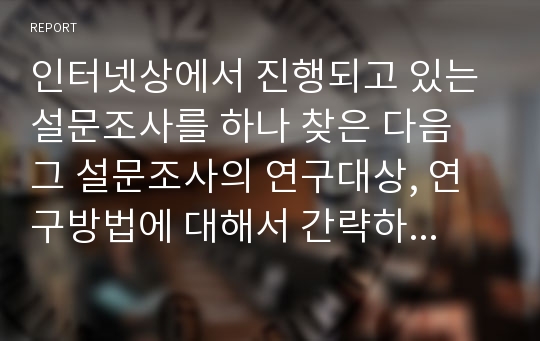 인터넷상에서 진행되고 있는 설문조사를 하나 찾은 다음 그 설문조사의 연구대상, 연구방법에 대해서 간략하게 설명하고 장점과 단점을 서술하시오