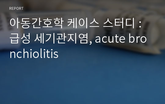 아동간호학 케이스 스터디 : 급성 세기관지염, acute bronchiolitis