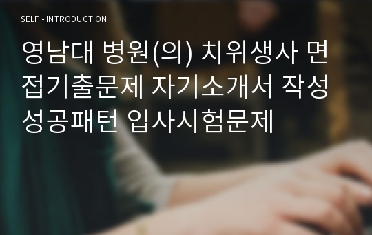 영남대 병원(의) 치위생사 면접기출문제 자기소개서 작성 성공패턴 입사시험문제