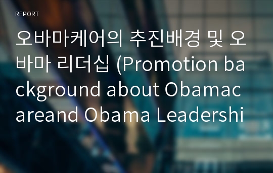 오바마케어의 추진배경 및 오바마 리더십 (Promotion background about Obamacareand Obama Leadership)