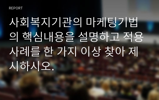 사회복지기관의 마케팅기법의 핵심내용을 설명하고 적용사례를 한 가지 이상 찾아 제시하시오.