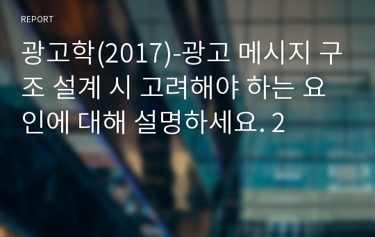 광고학(2017)-광고 메시지 구조 설계 시 고려해야 하는 요인에 대해 설명하세요. 2