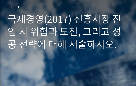 국제경영(2017) 신흥시장 진입 시 위험과 도전, 그리고 성공 전략에 대해 서술하시오.