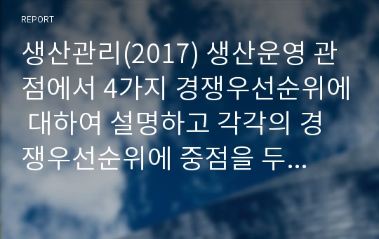 생산관리(2017) 생산운영 관점에서 4가지 경쟁우선순위에 대하여 설명하고 각각의 경쟁우선순위에 중점을 두고 경쟁하는 기업의 사례를 제시하시오.2