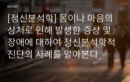 [정신분석학] 몸이나 마음의 상처로 인해 발생한 증상 및 장애에 대하여 정신분석학적 진단의 사례를 알아본다