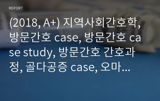 (2018, A+) 지역사회간호학, 방문간호 case, 방문간호 case study, 방문간호 간호과정, 골다공증 case, 오마하 간호진단, OMAHA 간호진단(A+로 케이스발표회에서 입상한 자료입니다.)