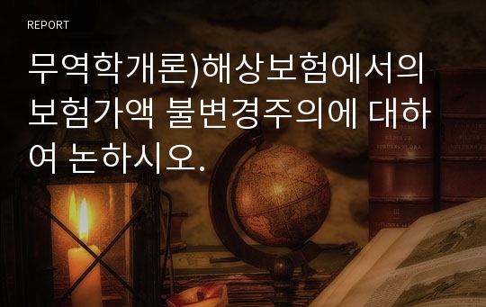 무역학개론)해상보험에서의 보험가액 불변경주의에 대하여 논하시오.