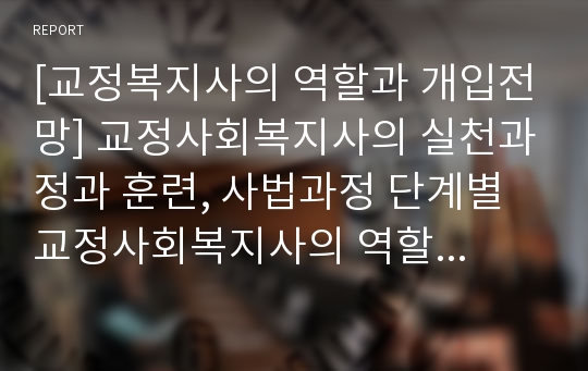 [교정복지사의 역할과 개입전망] 교정사회복지사의 실천과정과 훈련, 사법과정 단계별 교정사회복지사의 역할, 우리나라 교정현장에서의 사회복지사 개입 전망