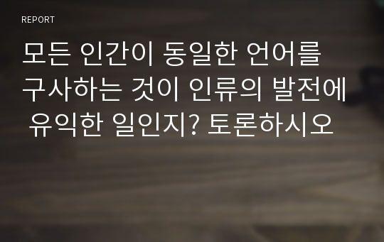 모든 인간이 동일한 언어를 구사하는 것이 인류의 발전에 유익한 일인지? 토론하시오