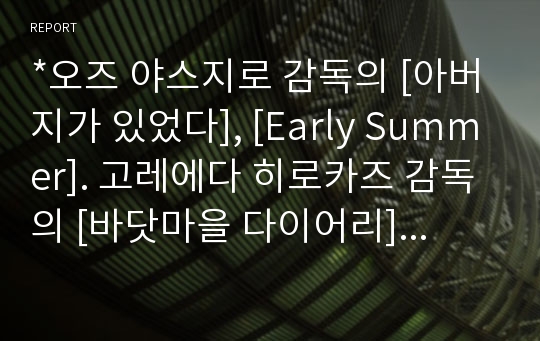 *오즈 야스지로 감독의 [아버지가 있었다], [Early Summer]. 고레에다 히로카즈 감독의 [바닷마을 다이어리]를 보고 영화의 생략과 함축에 대해 분석.