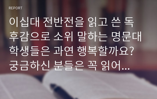 이십대 전반전을 읽고 쓴 독후감으로 소위 말하는 명문대학생들은 과연 행복할까요? 궁금하신 분들은 꼭 읽어보시기 바랍니다.