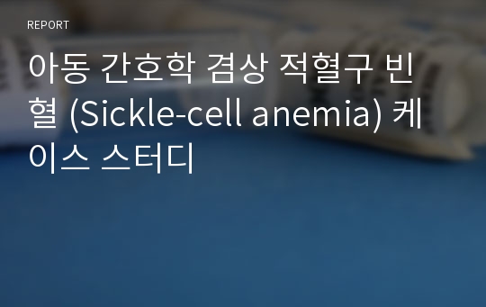 아동 간호학 겸상 적혈구 빈혈 (Sickle-cell anemia) 케이스 스터디